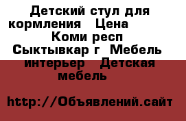 Детский стул для кормления › Цена ­ 2 500 - Коми респ., Сыктывкар г. Мебель, интерьер » Детская мебель   